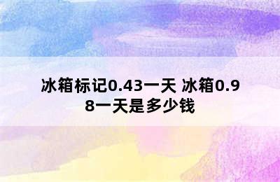 冰箱标记0.43一天 冰箱0.98一天是多少钱